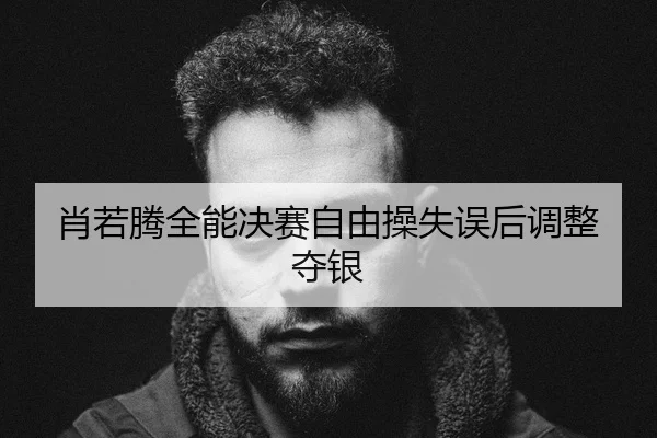 肖若腾全能决赛自由操失误后调整夺银