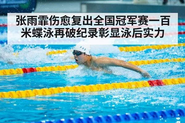张雨霏伤愈复出全国冠军赛一百米蝶泳再破纪录彰显泳后实力