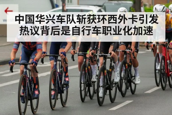 中国华兴车队斩获环西外卡引发热议背后是自行车职业化加速