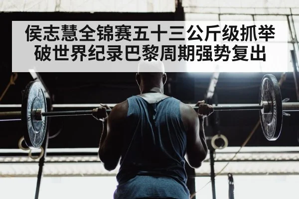 侯志慧全锦赛五十三公斤级抓举破世界纪录巴黎周期强势复出