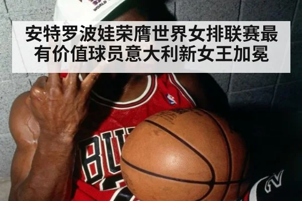 安特罗波娃荣膺世界女排联赛最有价值球员意大利新女王加冕